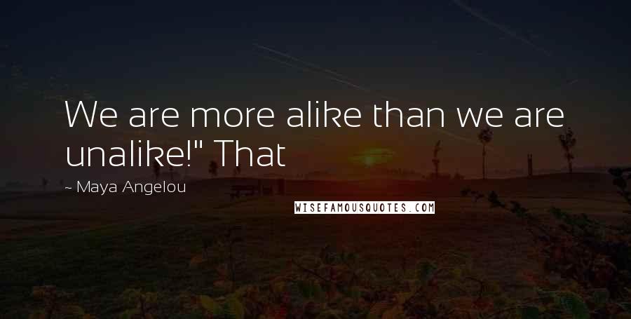 Maya Angelou Quotes: We are more alike than we are unalike!" That