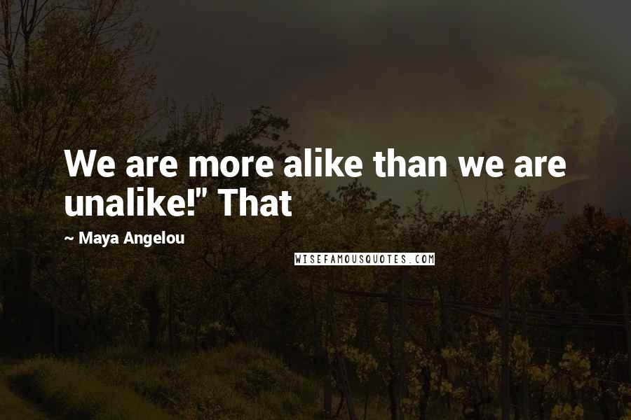 Maya Angelou Quotes: We are more alike than we are unalike!" That
