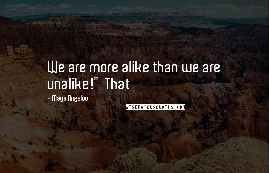 Maya Angelou Quotes: We are more alike than we are unalike!" That