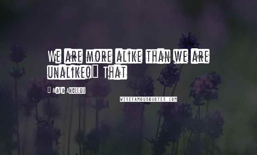 Maya Angelou Quotes: We are more alike than we are unalike!" That