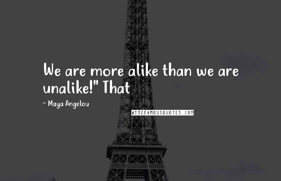 Maya Angelou Quotes: We are more alike than we are unalike!" That