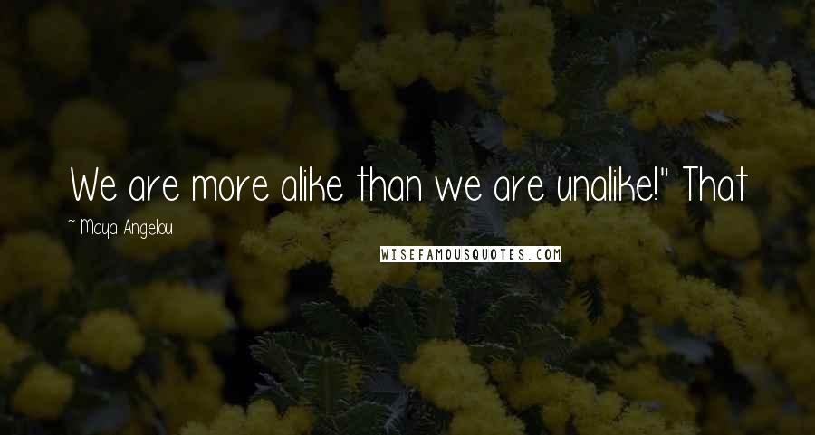 Maya Angelou Quotes: We are more alike than we are unalike!" That