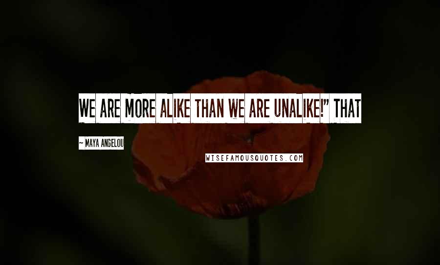 Maya Angelou Quotes: We are more alike than we are unalike!" That