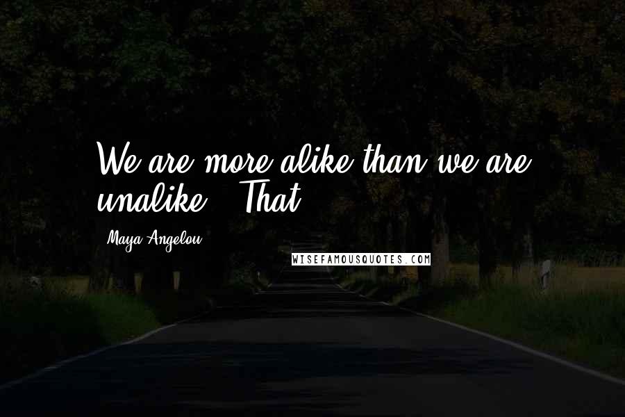 Maya Angelou Quotes: We are more alike than we are unalike!" That