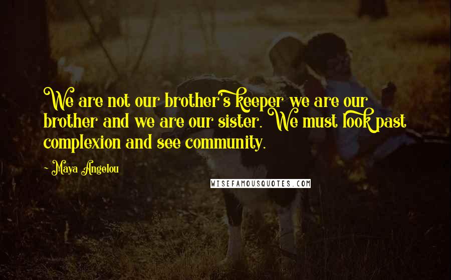 Maya Angelou Quotes: We are not our brother's keeper we are our brother and we are our sister. We must look past complexion and see community.