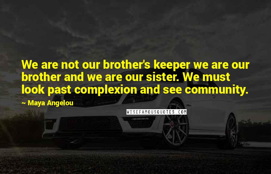 Maya Angelou Quotes: We are not our brother's keeper we are our brother and we are our sister. We must look past complexion and see community.