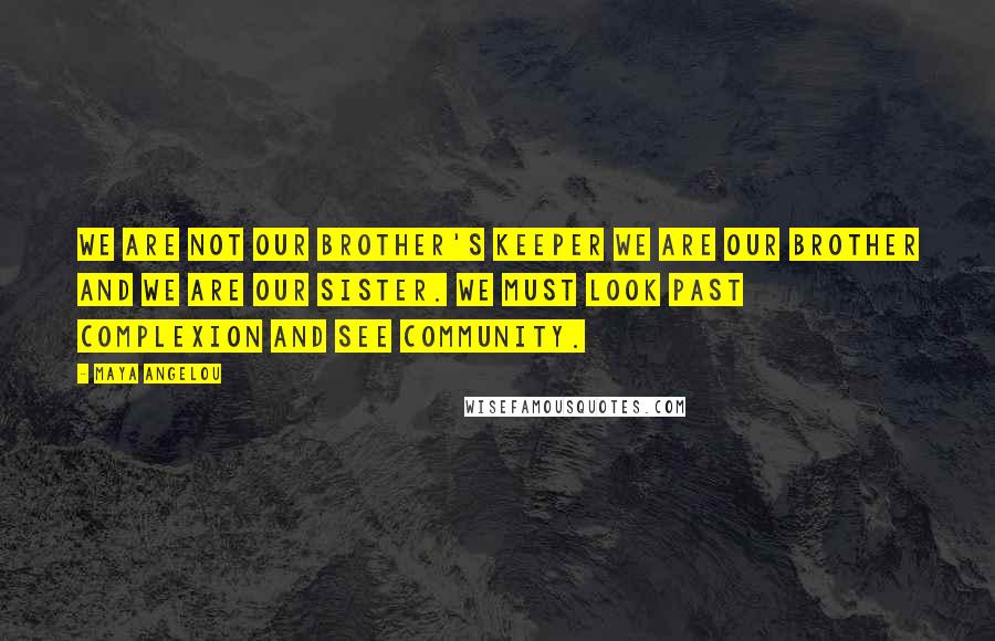 Maya Angelou Quotes: We are not our brother's keeper we are our brother and we are our sister. We must look past complexion and see community.