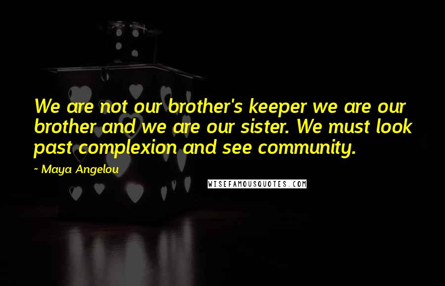 Maya Angelou Quotes: We are not our brother's keeper we are our brother and we are our sister. We must look past complexion and see community.