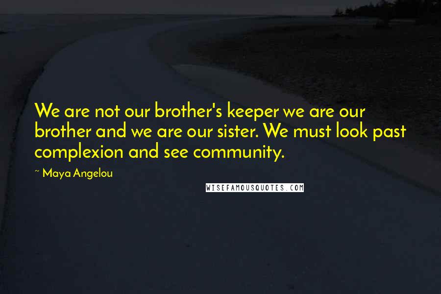 Maya Angelou Quotes: We are not our brother's keeper we are our brother and we are our sister. We must look past complexion and see community.