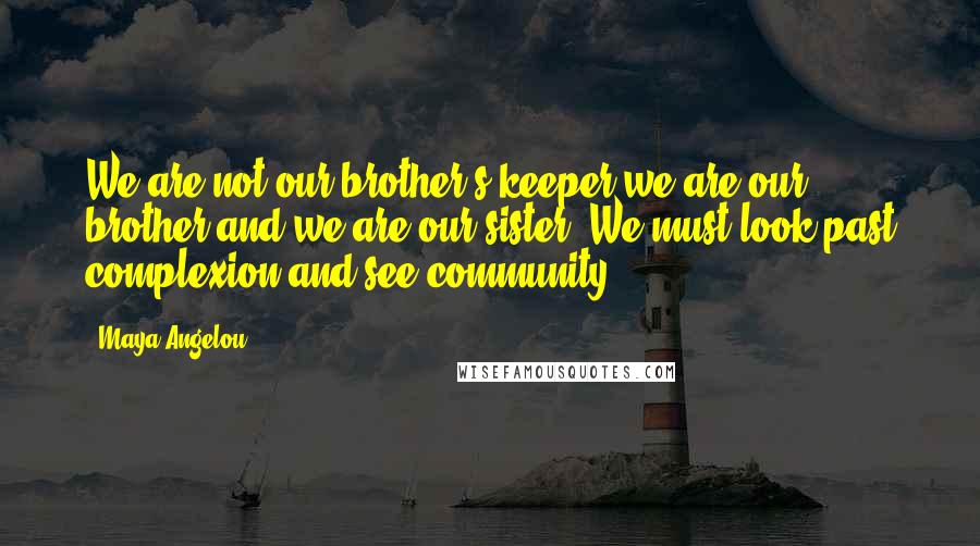 Maya Angelou Quotes: We are not our brother's keeper we are our brother and we are our sister. We must look past complexion and see community.