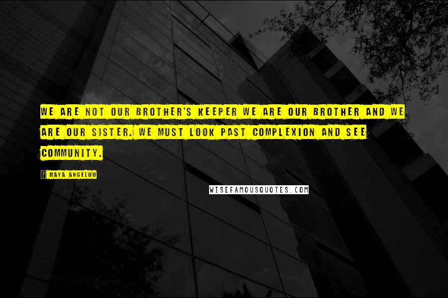 Maya Angelou Quotes: We are not our brother's keeper we are our brother and we are our sister. We must look past complexion and see community.