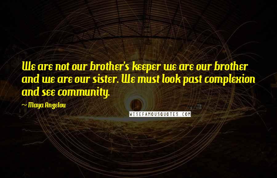 Maya Angelou Quotes: We are not our brother's keeper we are our brother and we are our sister. We must look past complexion and see community.