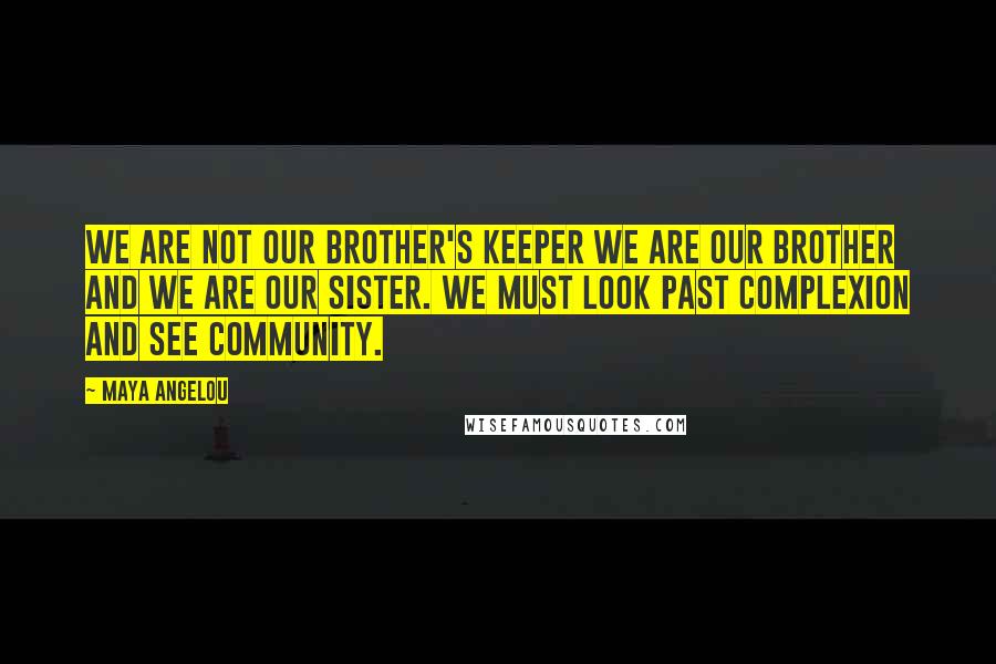 Maya Angelou Quotes: We are not our brother's keeper we are our brother and we are our sister. We must look past complexion and see community.