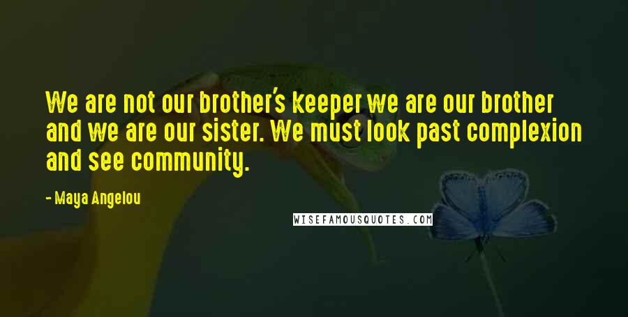 Maya Angelou Quotes: We are not our brother's keeper we are our brother and we are our sister. We must look past complexion and see community.