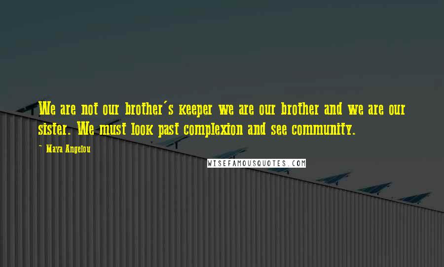 Maya Angelou Quotes: We are not our brother's keeper we are our brother and we are our sister. We must look past complexion and see community.