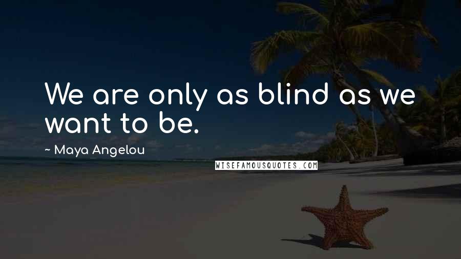 Maya Angelou Quotes: We are only as blind as we want to be.