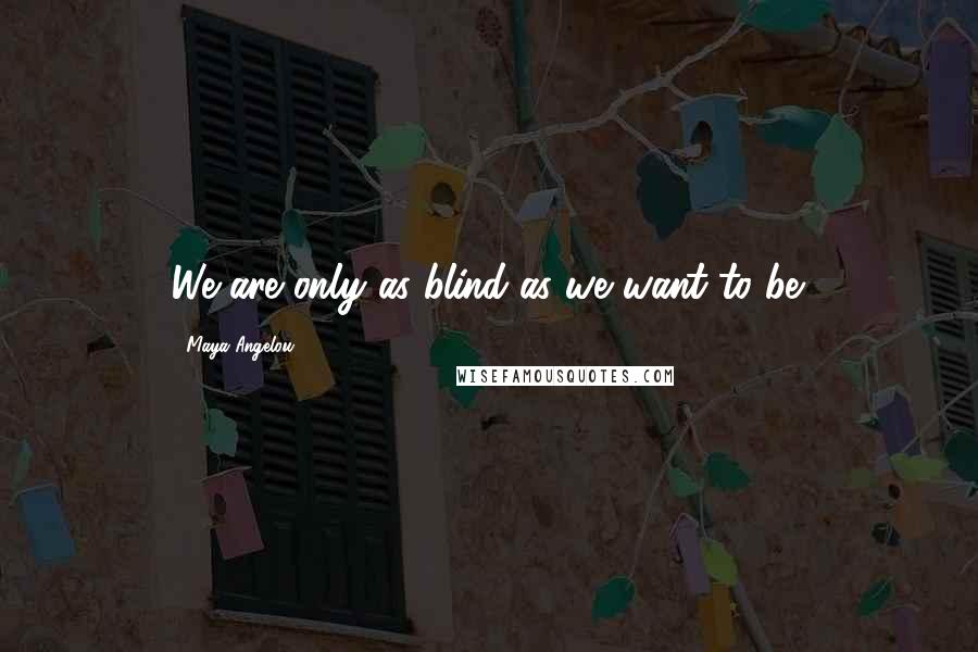 Maya Angelou Quotes: We are only as blind as we want to be.
