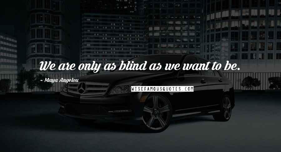 Maya Angelou Quotes: We are only as blind as we want to be.