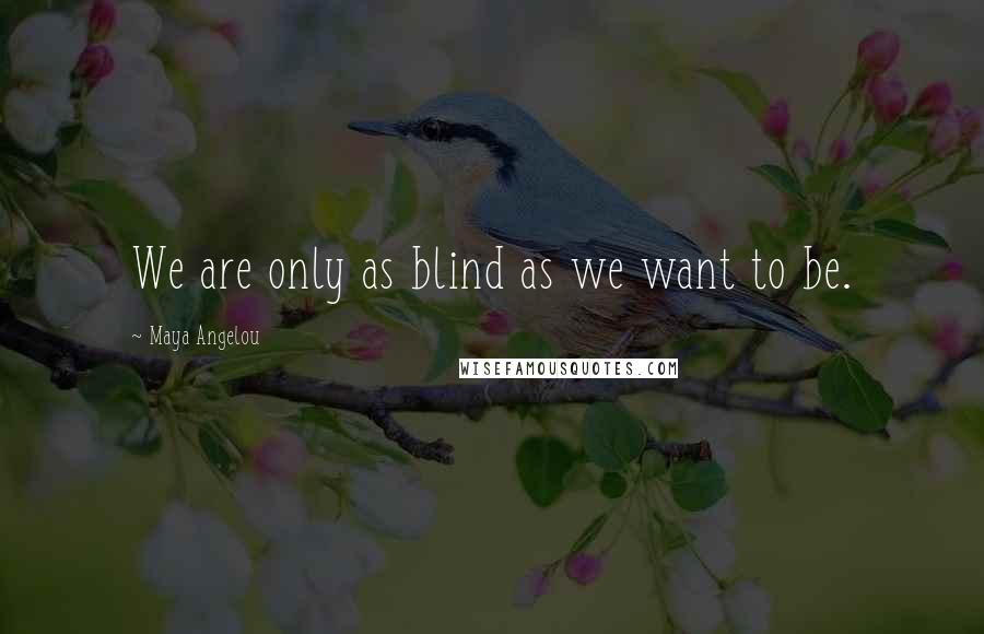 Maya Angelou Quotes: We are only as blind as we want to be.