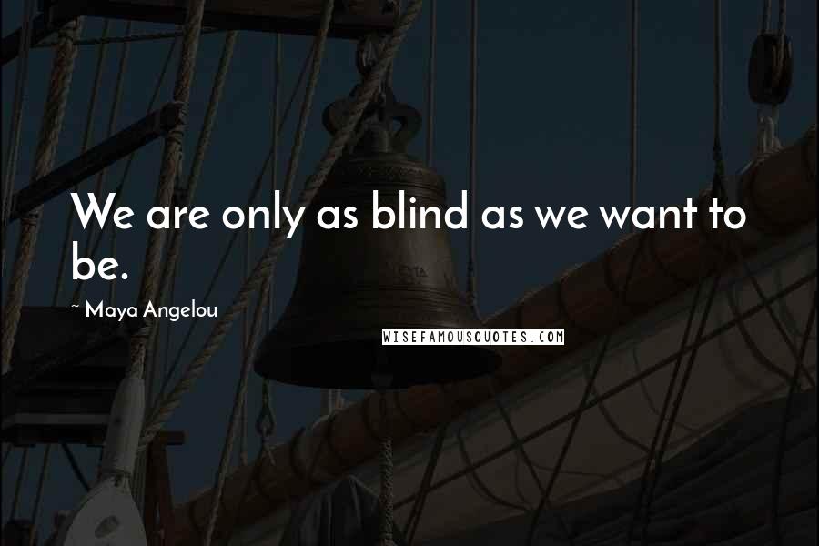 Maya Angelou Quotes: We are only as blind as we want to be.