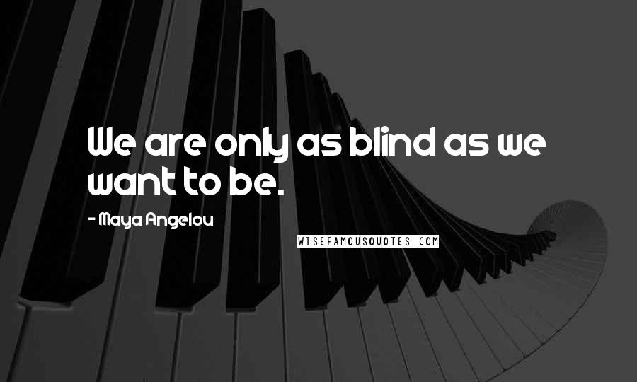 Maya Angelou Quotes: We are only as blind as we want to be.
