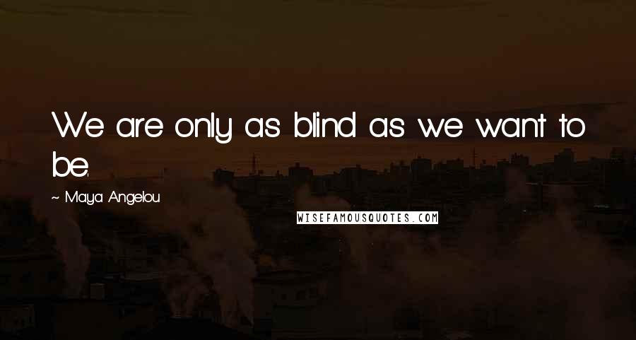 Maya Angelou Quotes: We are only as blind as we want to be.