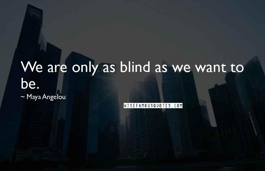Maya Angelou Quotes: We are only as blind as we want to be.