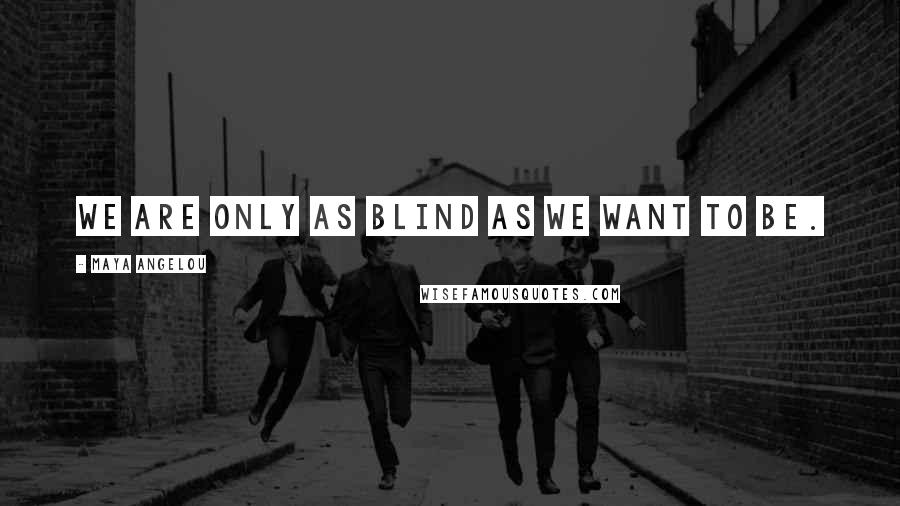 Maya Angelou Quotes: We are only as blind as we want to be.