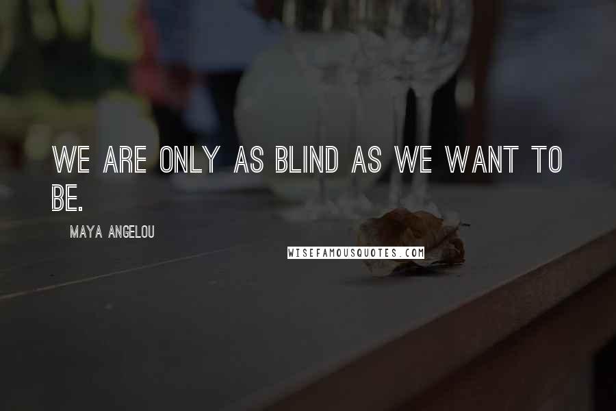 Maya Angelou Quotes: We are only as blind as we want to be.