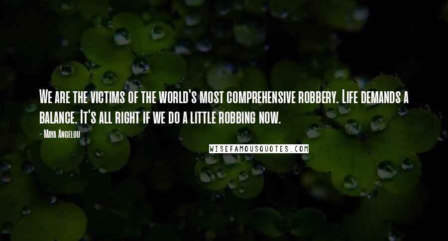 Maya Angelou Quotes: We are the victims of the world's most comprehensive robbery. Life demands a balance. It's all right if we do a little robbing now.