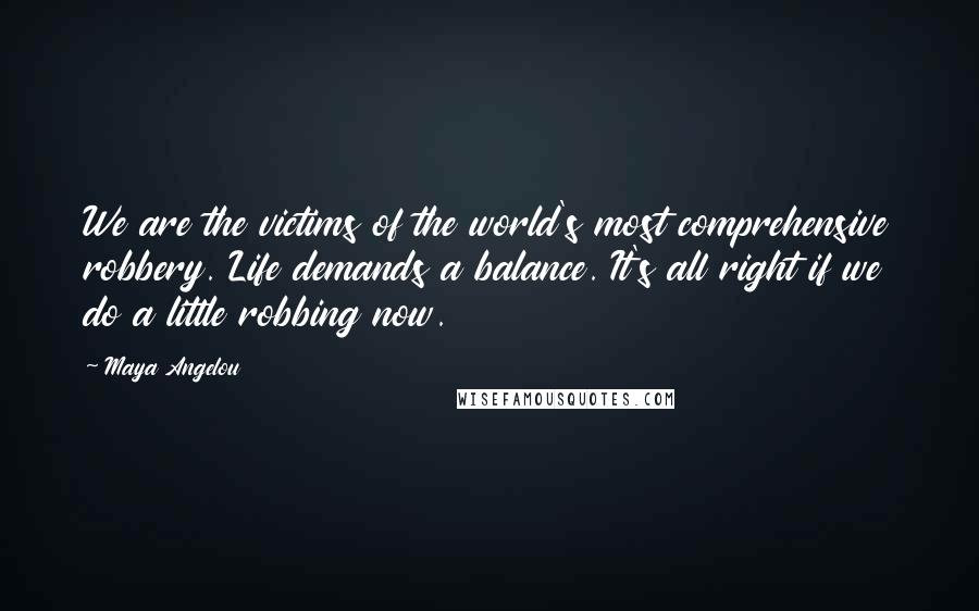 Maya Angelou Quotes: We are the victims of the world's most comprehensive robbery. Life demands a balance. It's all right if we do a little robbing now.