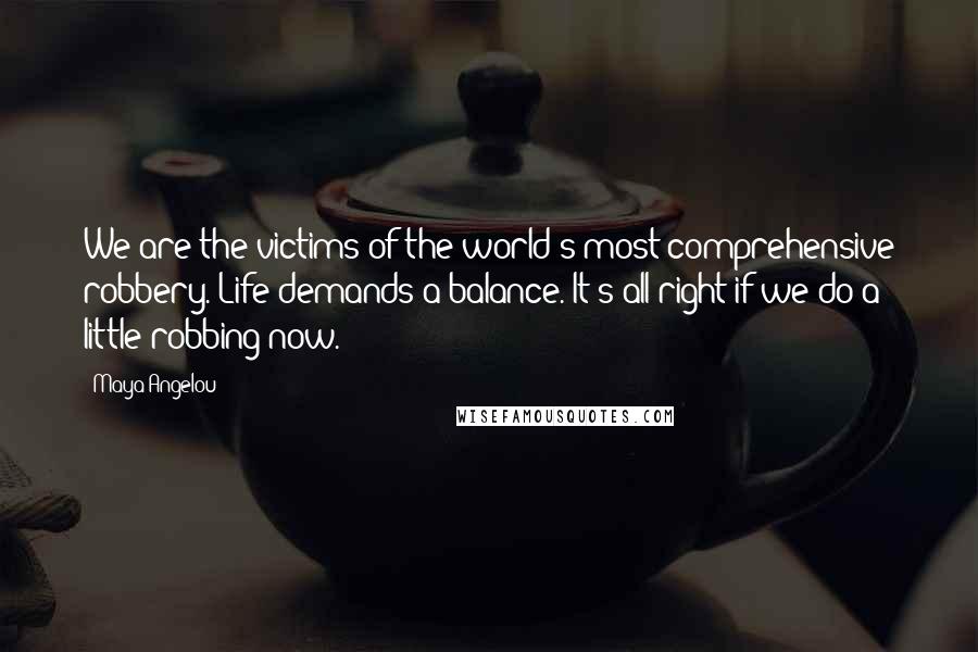 Maya Angelou Quotes: We are the victims of the world's most comprehensive robbery. Life demands a balance. It's all right if we do a little robbing now.