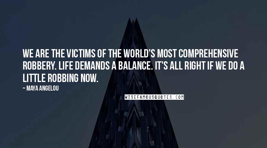 Maya Angelou Quotes: We are the victims of the world's most comprehensive robbery. Life demands a balance. It's all right if we do a little robbing now.