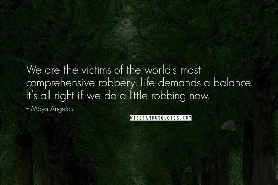 Maya Angelou Quotes: We are the victims of the world's most comprehensive robbery. Life demands a balance. It's all right if we do a little robbing now.