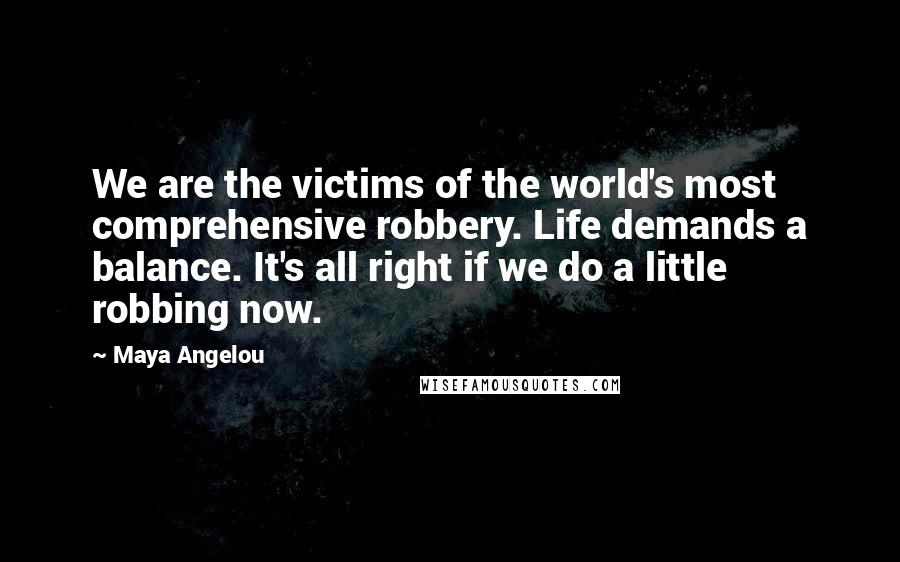 Maya Angelou Quotes: We are the victims of the world's most comprehensive robbery. Life demands a balance. It's all right if we do a little robbing now.