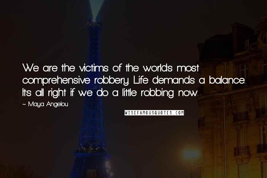 Maya Angelou Quotes: We are the victims of the world's most comprehensive robbery. Life demands a balance. It's all right if we do a little robbing now.