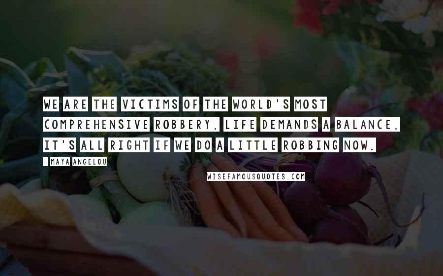 Maya Angelou Quotes: We are the victims of the world's most comprehensive robbery. Life demands a balance. It's all right if we do a little robbing now.