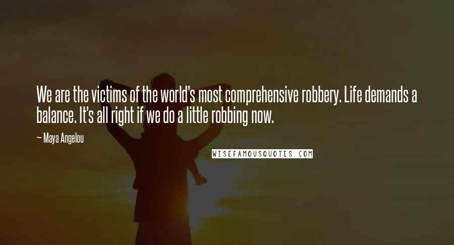 Maya Angelou Quotes: We are the victims of the world's most comprehensive robbery. Life demands a balance. It's all right if we do a little robbing now.