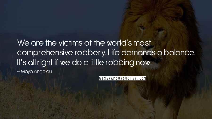 Maya Angelou Quotes: We are the victims of the world's most comprehensive robbery. Life demands a balance. It's all right if we do a little robbing now.
