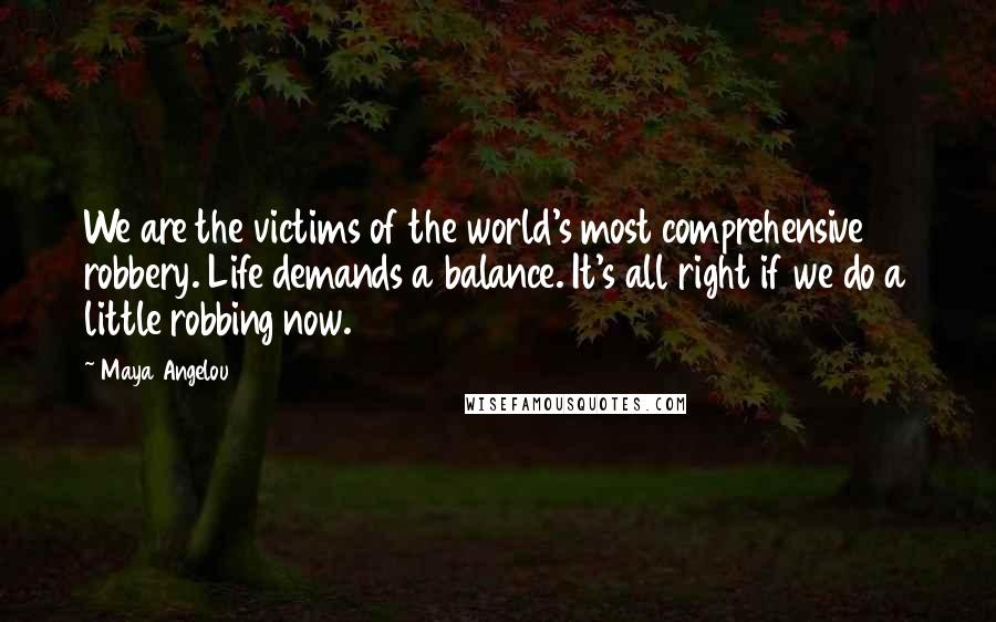 Maya Angelou Quotes: We are the victims of the world's most comprehensive robbery. Life demands a balance. It's all right if we do a little robbing now.