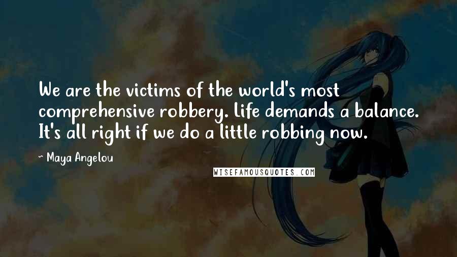 Maya Angelou Quotes: We are the victims of the world's most comprehensive robbery. Life demands a balance. It's all right if we do a little robbing now.