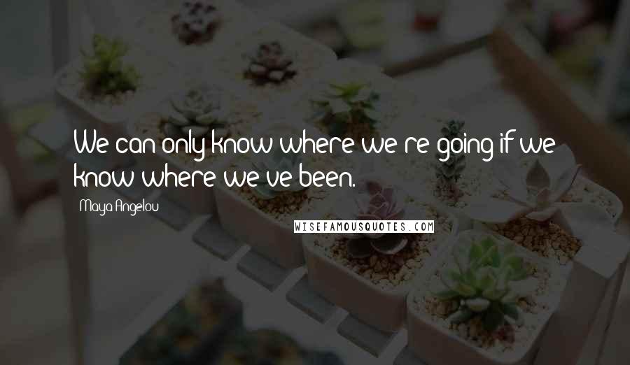 Maya Angelou Quotes: We can only know where we're going if we know where we've been.
