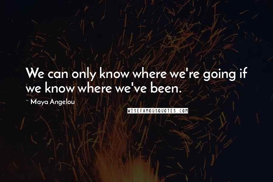 Maya Angelou Quotes: We can only know where we're going if we know where we've been.