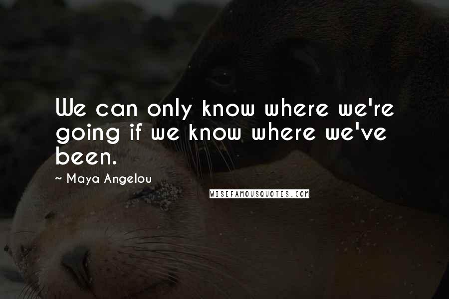 Maya Angelou Quotes: We can only know where we're going if we know where we've been.