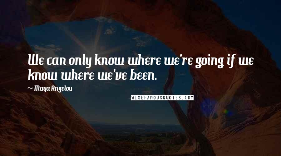 Maya Angelou Quotes: We can only know where we're going if we know where we've been.