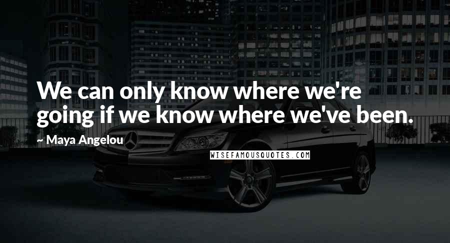 Maya Angelou Quotes: We can only know where we're going if we know where we've been.