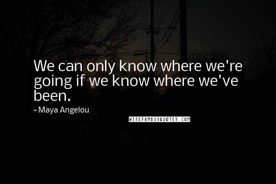 Maya Angelou Quotes: We can only know where we're going if we know where we've been.