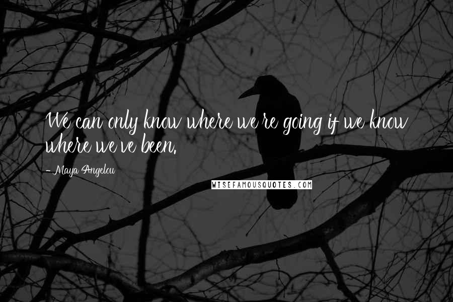 Maya Angelou Quotes: We can only know where we're going if we know where we've been.