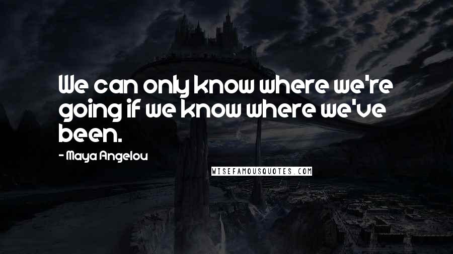 Maya Angelou Quotes: We can only know where we're going if we know where we've been.