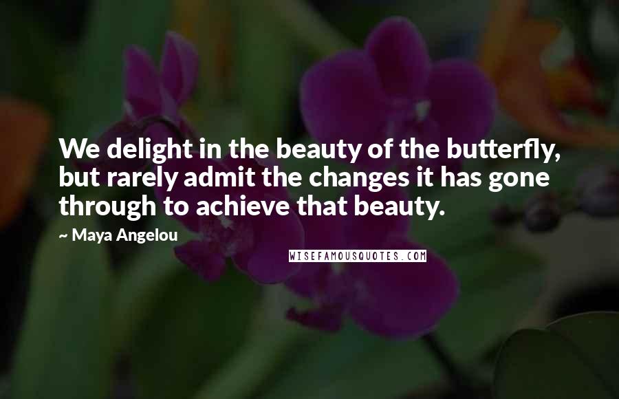 Maya Angelou Quotes: We delight in the beauty of the butterfly, but rarely admit the changes it has gone through to achieve that beauty.